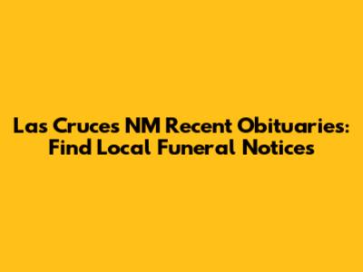 Las Cruces NM Recent Obituaries: Find Local Funeral Notices