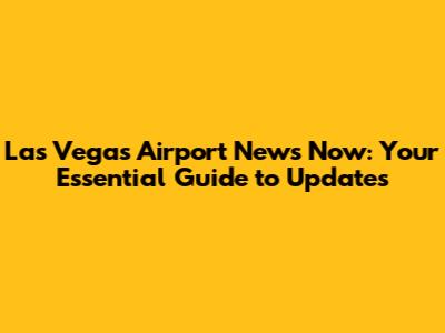 Las Vegas Airport News Now: Your Essential Guide to Updates