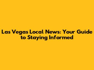 Las Vegas Local News: Your Guide to Staying Informed