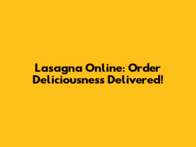 Lasagna Online: Order Deliciousness Delivered!