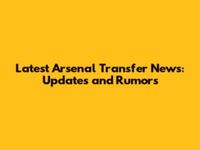 Latest Arsenal Transfer News: Updates and Rumors