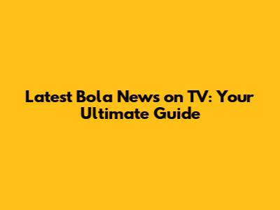 Latest Bola News on TV: Your Ultimate Guide