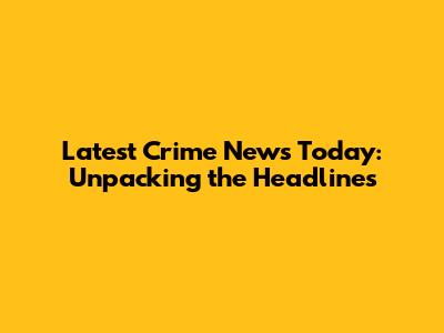 Latest Crime News Today: Unpacking the Headlines