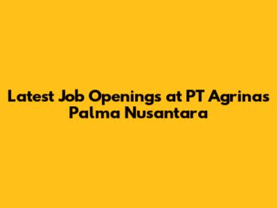 Latest Job Openings at PT Agrinas Palma Nusantara