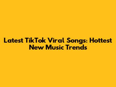 Latest TikTok Viral Songs: Hottest New Music Trends