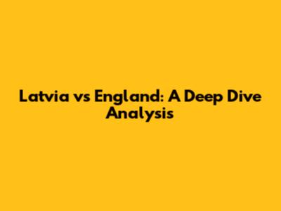 Latvia vs England: A Deep Dive Analysis