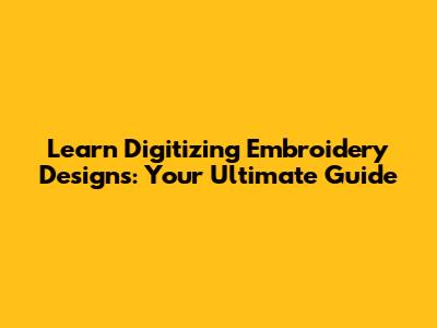 Learn Digitizing Embroidery Designs: Your Ultimate Guide