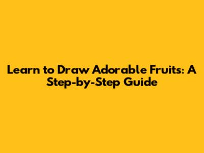 Learn to Draw Adorable Fruits: A Step-by-Step Guide