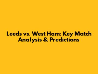 Leeds vs. West Ham: Key Match Analysis & Predictions