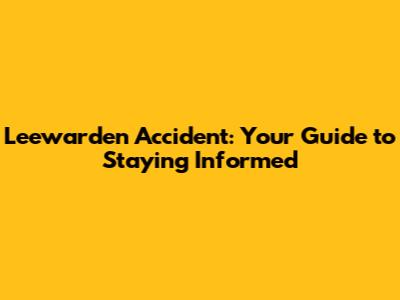 Leewarden Accident: Your Guide to Staying Informed