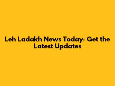 Leh Ladakh News Today: Get the Latest Updates