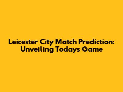 Leicester City Match Prediction: Unveiling Today's Game
