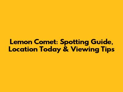 Lemon Comet: Spotting Guide, Location Today & Viewing Tips