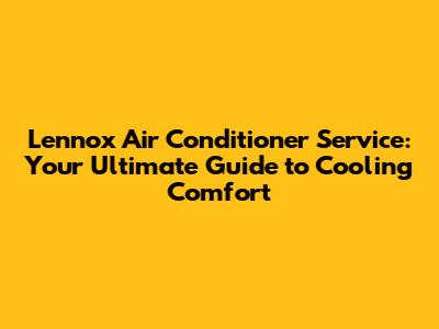 Lennox Air Conditioner Service: Your Ultimate Guide to Cooling Comfort