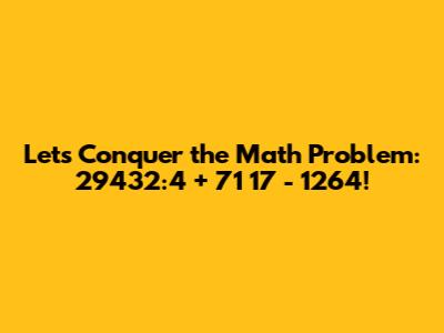 Let's Conquer the Math Problem: 29432:4 + 71*17 - 1264!
