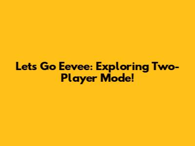 Let's Go Eevee: Exploring Two-Player Mode!