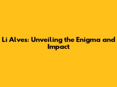 Li Alves: Unveiling the Enigma and Impact