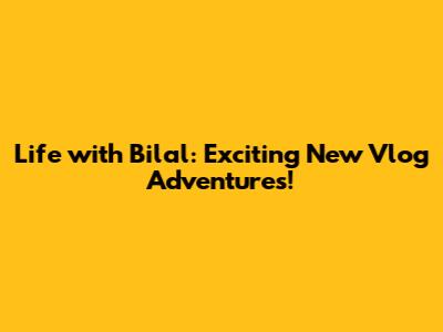 Life with Bilal: Exciting New Vlog Adventures!