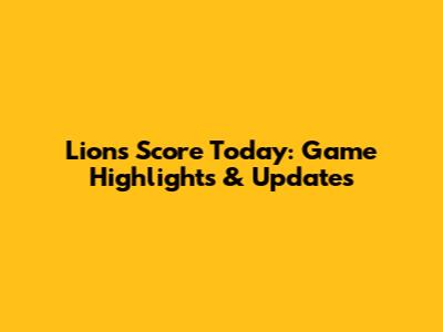 Lions Score Today: Game Highlights & Updates