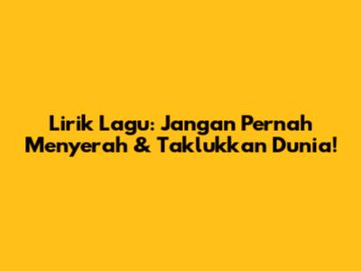 Lirik Lagu: Jangan Pernah Menyerah & Taklukkan Dunia!