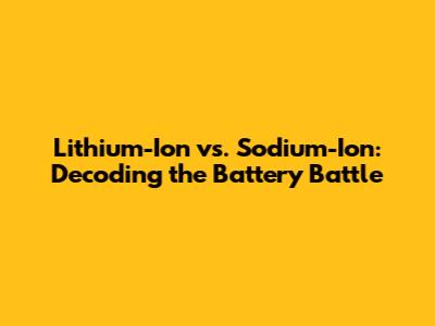 Lithium-Ion vs. Sodium-Ion: Decoding the Battery Battle