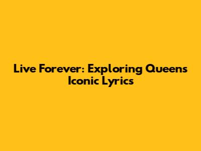 Live Forever: Exploring Queen's Iconic Lyrics
