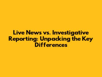 Live News vs. Investigative Reporting: Unpacking the Key Differences