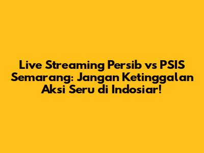 Live Streaming Persib vs PSIS Semarang: Jangan Ketinggalan Aksi Seru di Indosiar!