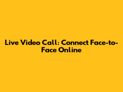 Live Video Call: Connect Face-to-Face Online