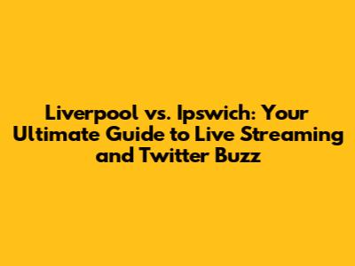 Liverpool vs. Ipswich: Your Ultimate Guide to Live Streaming and Twitter Buzz