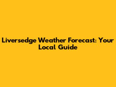 Liversedge Weather Forecast: Your Local Guide