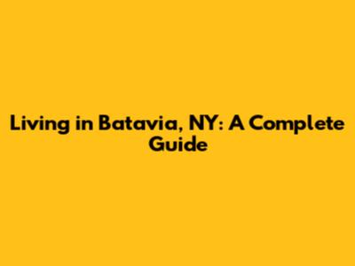 Living in Batavia, NY: A Complete Guide