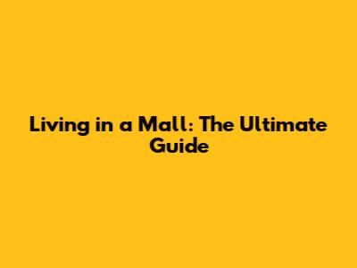 Living in a Mall: The Ultimate Guide