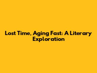 Lost Time, Aging Fast: A Literary Exploration
