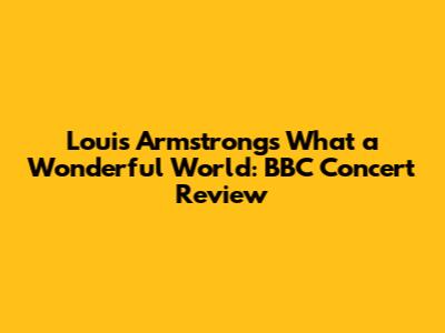 Louis Armstrong's 'What a Wonderful World': BBC Concert Review