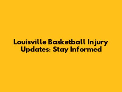 Louisville Basketball Injury Updates: Stay Informed