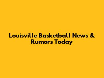 Louisville Basketball News & Rumors Today