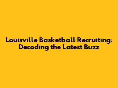 Louisville Basketball Recruiting: Decoding the Latest Buzz