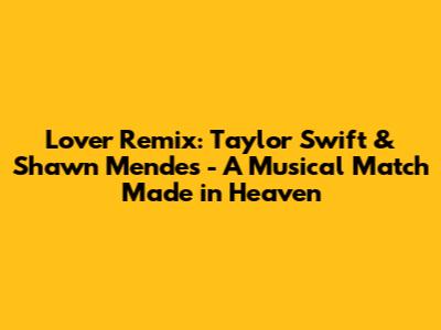 Lover Remix: Taylor Swift & Shawn Mendes - A Musical Match Made in Heaven