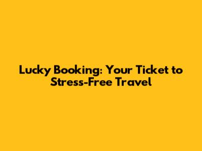 Lucky Booking: Your Ticket to Stress-Free Travel
