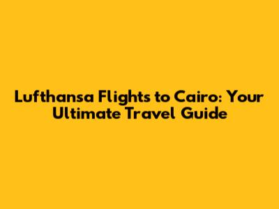 Lufthansa Flights to Cairo: Your Ultimate Travel Guide