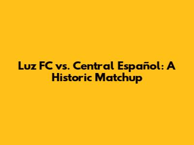 Luz FC vs. Central Español: A Historic Matchup