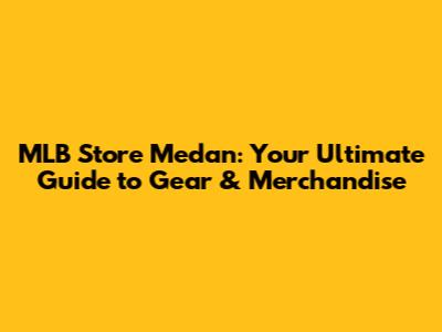 MLB Store Medan: Your Ultimate Guide to Gear & Merchandise