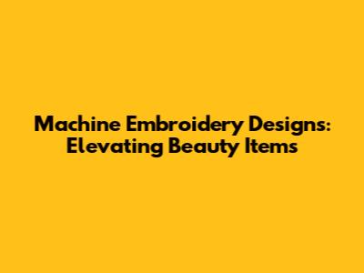 Machine Embroidery Designs: Elevating Beauty Items