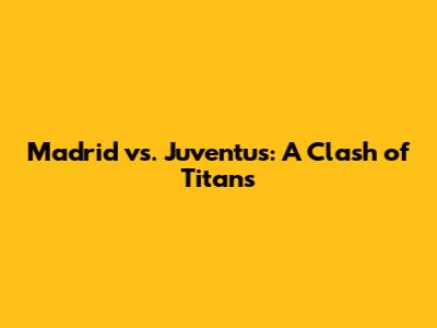 Madrid vs. Juventus: A Clash of Titans