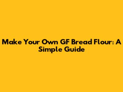 Make Your Own GF Bread Flour: A Simple Guide