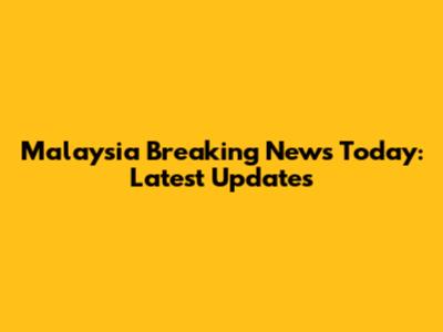 Malaysia Breaking News Today: Latest Updates