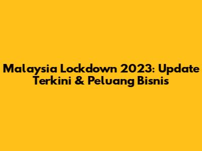 Malaysia Lockdown 2023: Update Terkini & Peluang Bisnis