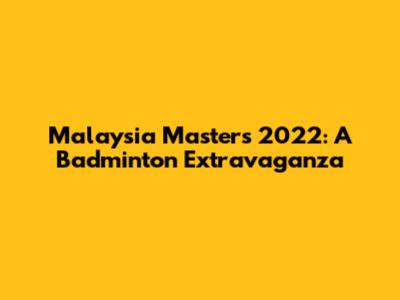 Malaysia Masters 2022: A Badminton Extravaganza