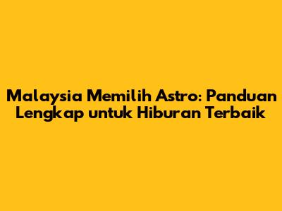 Malaysia Memilih Astro: Panduan Lengkap untuk Hiburan Terbaik